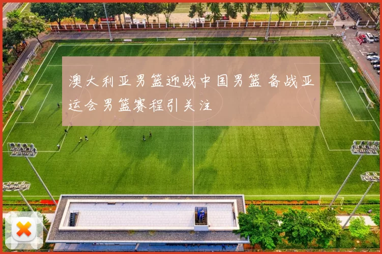 澳大利亚男篮迎战中国男篮 备战亚运会男篮赛程引关注