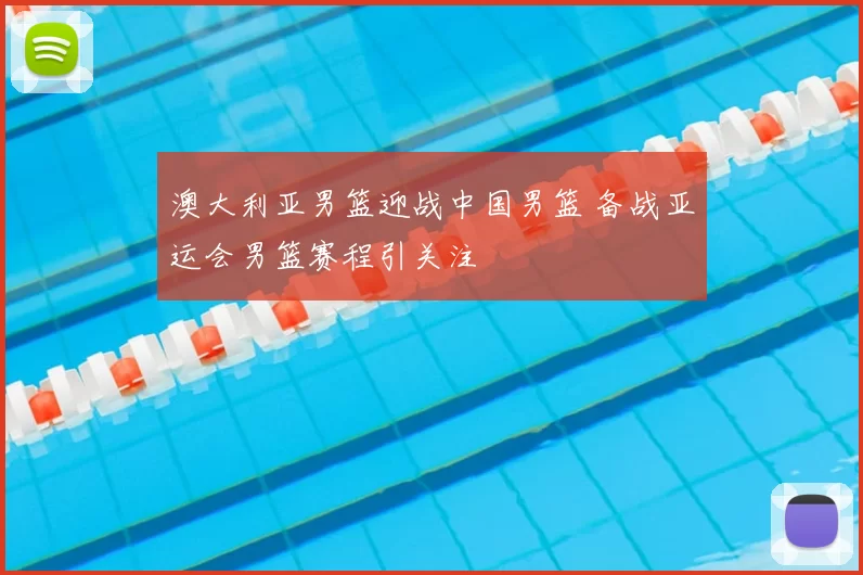 澳大利亚男篮迎战中国男篮 备战亚运会男篮赛程引关注