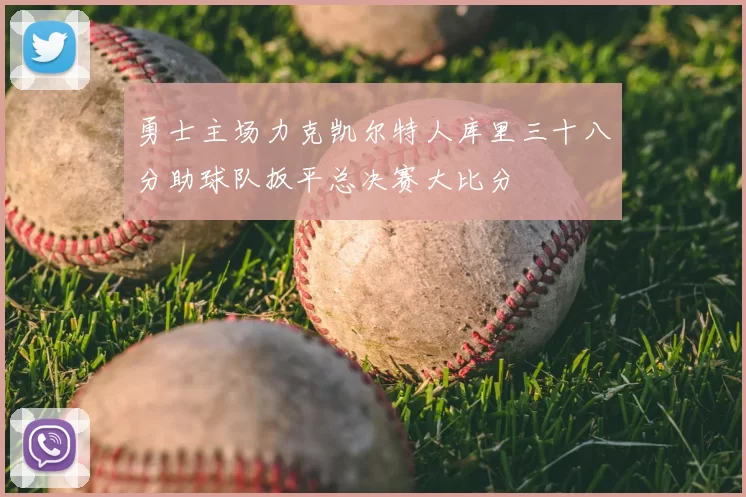 勇士主场力克凯尔特人库里三十八分助球队扳平总决赛大比分
