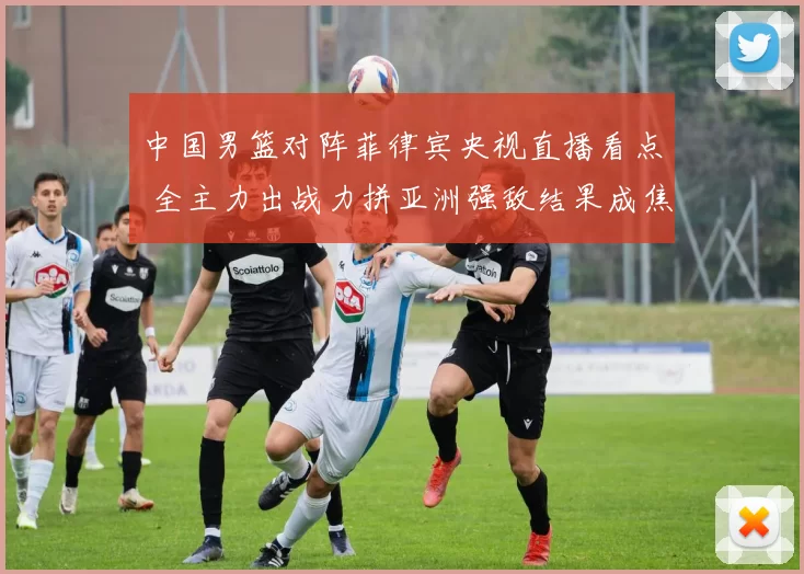 中国男篮对阵菲律宾央视直播看点 全主力出战力拼亚洲强敌结果成焦点