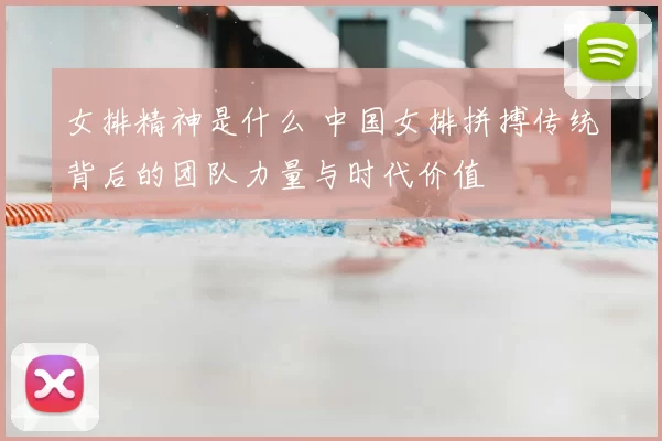 女排精神是什么 中国女排拼搏传统背后的团队力量与时代价值