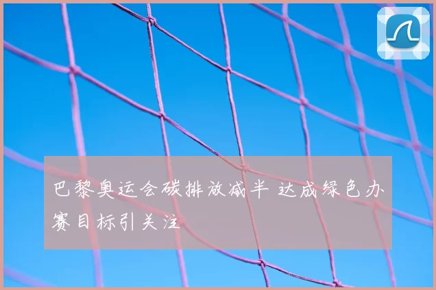巴黎奥运会碳排放减半 达成绿色办赛目标引关注