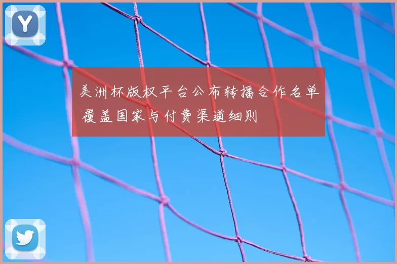 美洲杯版权平台公布转播合作名单 覆盖国家与付费渠道细则