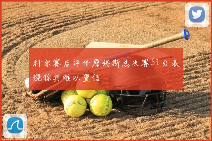 科尔赛后评价詹姆斯总决赛51分表现称其难以置信
