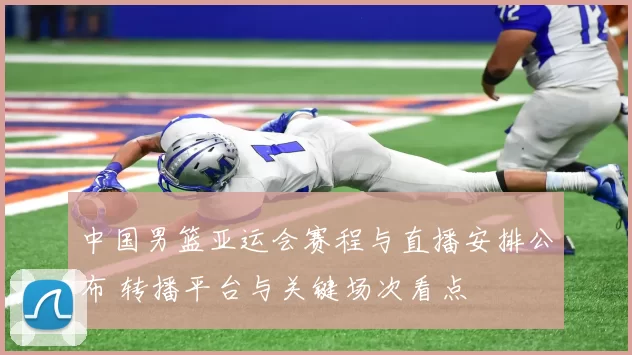 中国男篮亚运会赛程与直播安排公布 转播平台与关键场次看点