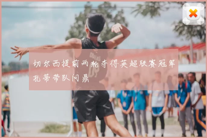 切尔西提前两轮夺得英超联赛冠军孔蒂带队问鼎