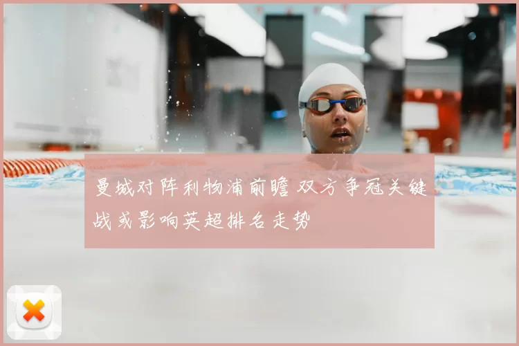 曼城对阵利物浦前瞻 双方争冠关键战或影响英超排名走势