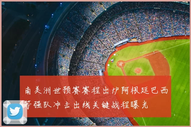 南美洲世预赛赛程出炉阿根廷巴西等强队冲击出线关键战程曝光
