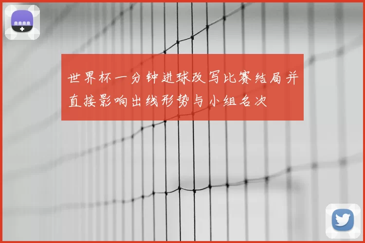 世界杯一分钟进球改写比赛结局并直接影响出线形势与小组名次