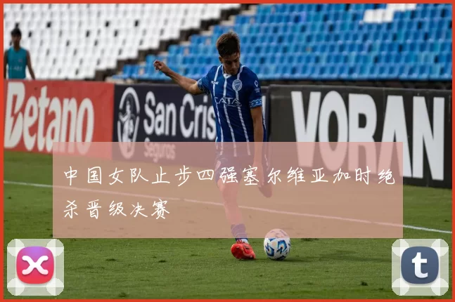 中国女队止步四强塞尔维亚加时绝杀晋级决赛