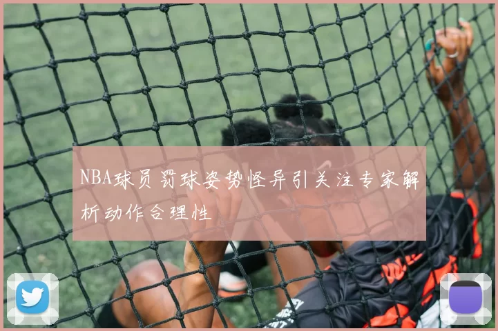 NBA球员罚球姿势怪异引关注专家解析动作合理性