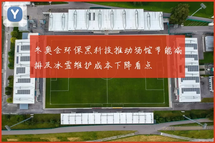 冬奥会环保黑科技推动场馆节能减排及冰雪维护成本下降看点