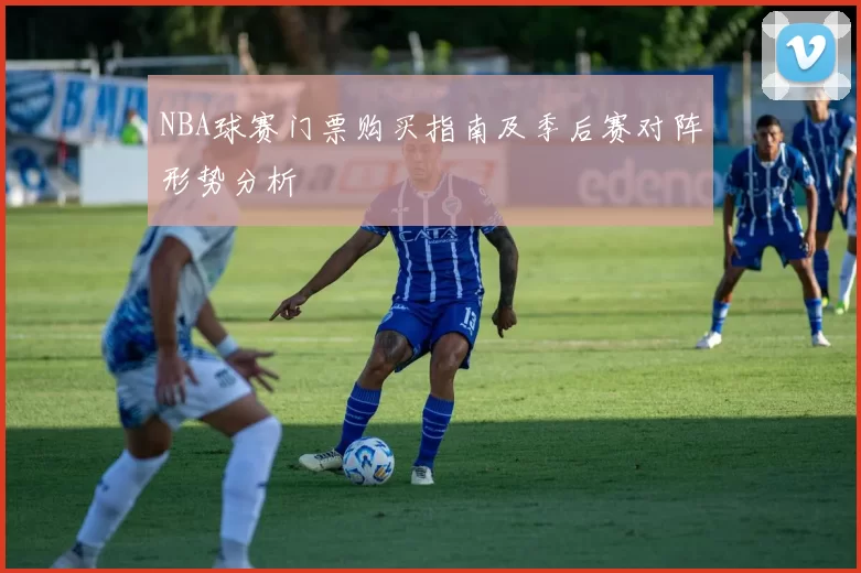 NBA球赛门票购买指南及季后赛对阵形势分析