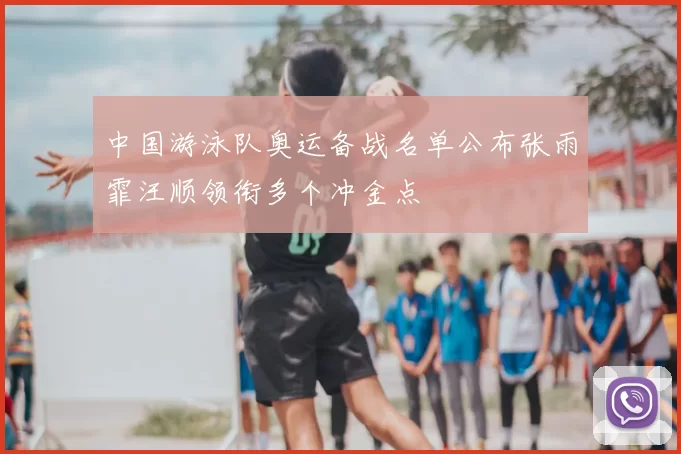 中国游泳队奥运备战名单公布张雨霏汪顺领衔多个冲金点