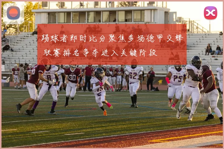 踢球者即时比分聚焦多场德甲交锋 联赛排名争夺进入关键阶段