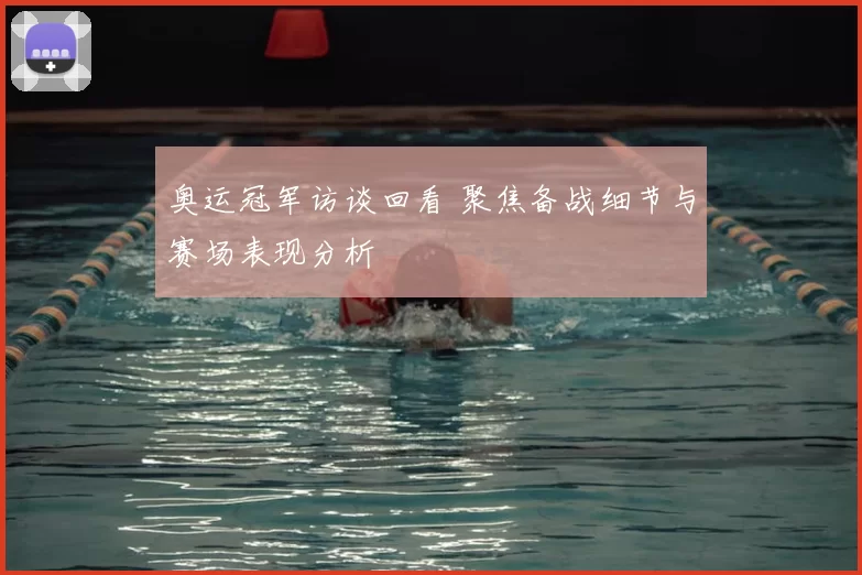 奥运冠军访谈回看 聚焦备战细节与赛场表现分析