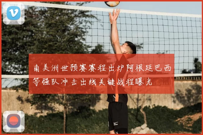 南美洲世预赛赛程出炉阿根廷巴西等强队冲击出线关键战程曝光