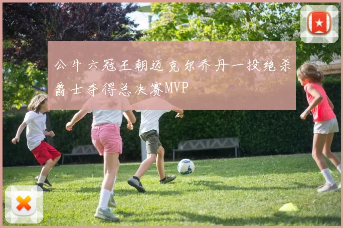 公牛六冠王朝迈克尔乔丹一投绝杀爵士夺得总决赛MVP