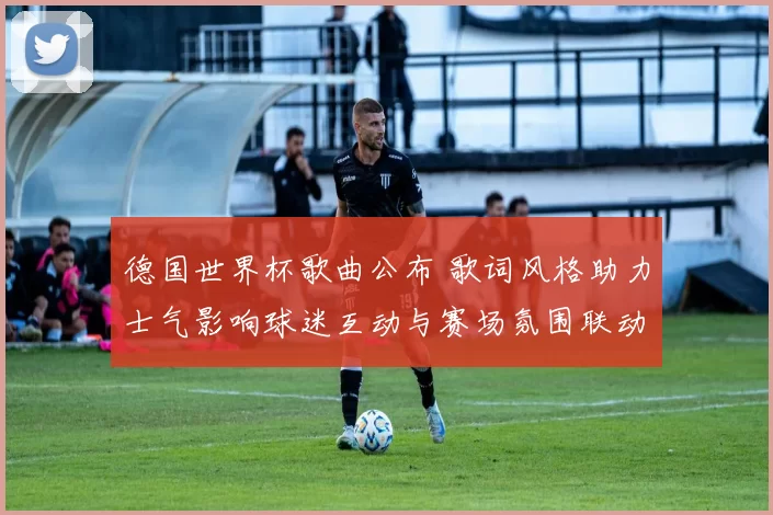 德国世界杯歌曲公布 歌词风格助力士气影响球迷互动与赛场氛围联动