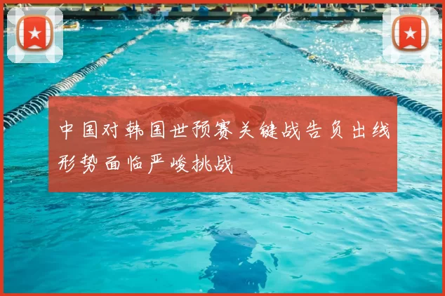 中国对韩国世预赛关键战告负出线形势面临严峻挑战