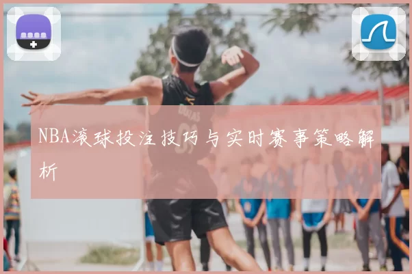 NBA滚球投注技巧与实时赛事策略解析