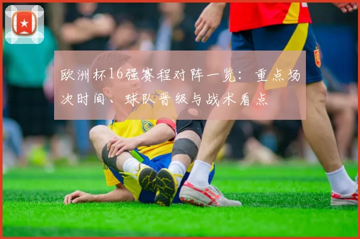 欧洲杯16强赛程对阵一览：重点场次时间、球队晋级与战术看点