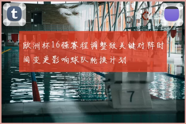 欧洲杯16强赛程调整致关键对阵时间变更影响球队轮换计划