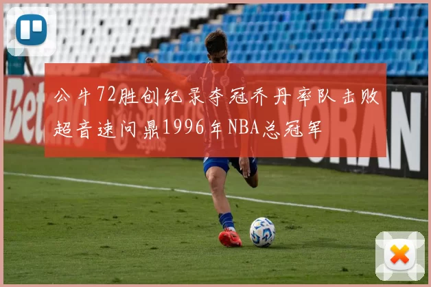 公牛72胜创纪录夺冠乔丹率队击败超音速问鼎1996年NBA总冠军