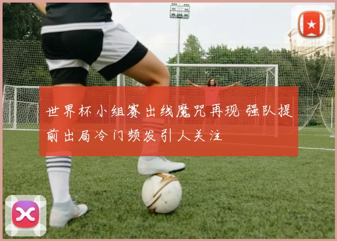 世界杯小组赛出线魔咒再现 强队提前出局冷门频发引人关注