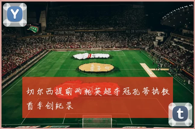 切尔西提前两轮英超夺冠孔蒂执教首季创纪录