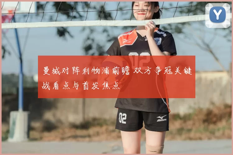 曼城对阵利物浦前瞻 双方争冠关键战看点与首发焦点