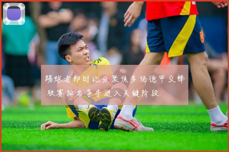 踢球者即时比分聚焦多场德甲交锋 联赛排名争夺进入关键阶段