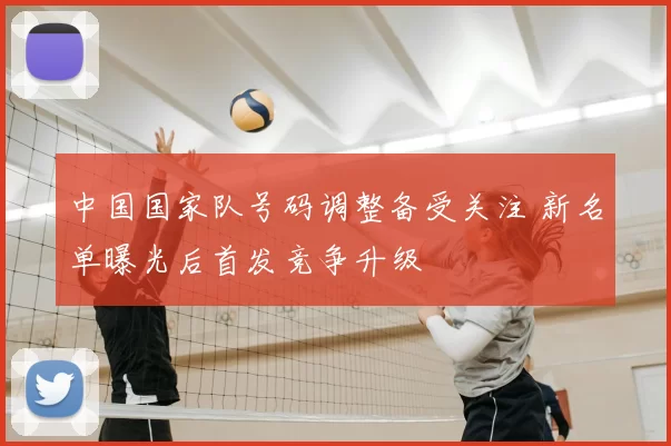 中国国家队号码调整备受关注 新名单曝光后首发竞争升级