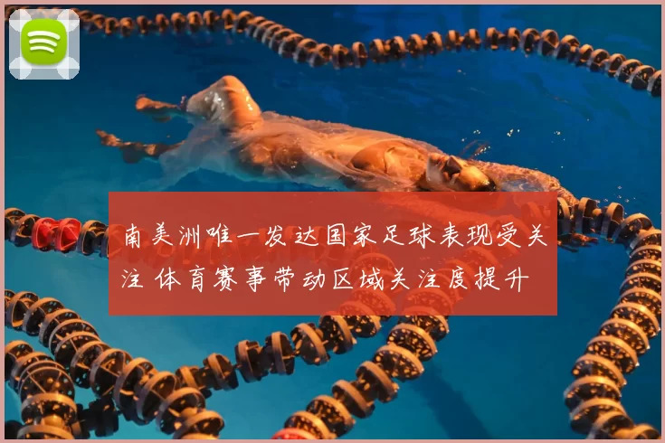 南美洲唯一发达国家足球表现受关注 体育赛事带动区域关注度提升