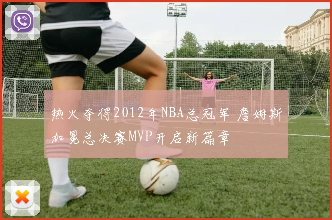 热火夺得2012年NBA总冠军 詹姆斯加冕总决赛MVP开启新篇章