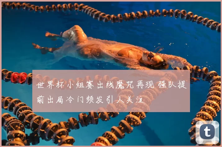 世界杯小组赛出线魔咒再现 强队提前出局冷门频发引人关注