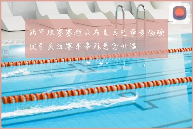 西甲联赛赛程公布皇马巴萨多场硬仗引关注赛季争冠悬念升温