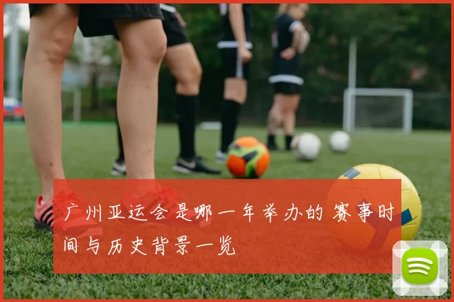 广州亚运会是哪一年举办的 赛事时间与历史背景一览