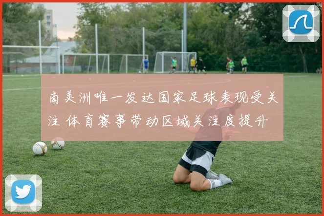 南美洲唯一发达国家足球表现受关注 体育赛事带动区域关注度提升