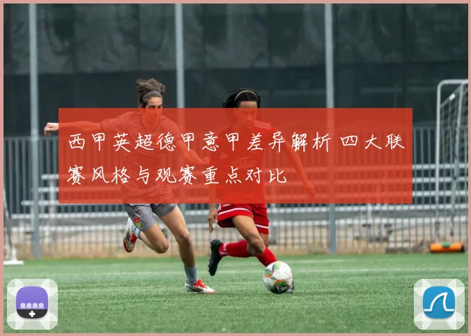 西甲英超德甲意甲差异解析 四大联赛风格与观赛重点对比