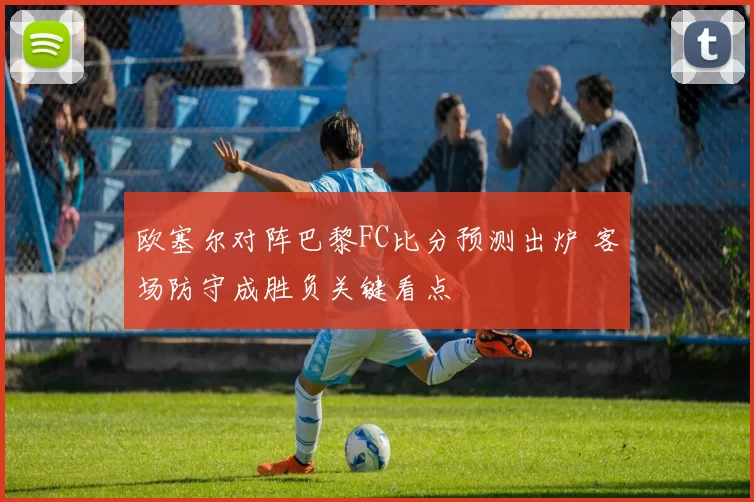 欧塞尔对阵巴黎FC比分预测出炉 客场防守成胜负关键看点