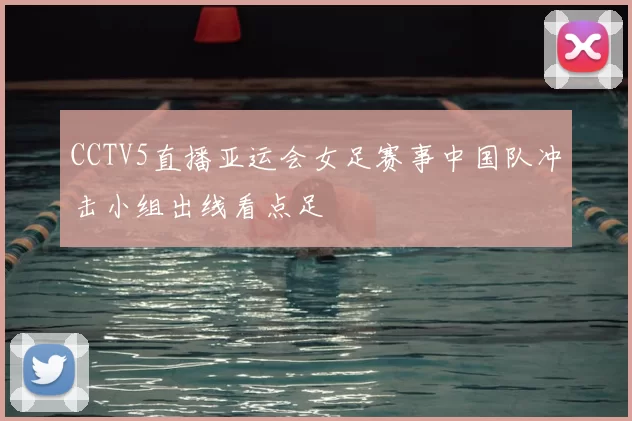 CCTV5直播亚运会女足赛事中国队冲击小组出线看点足