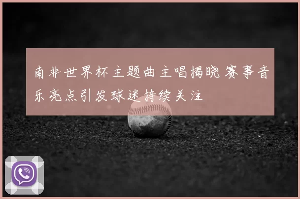 南非世界杯主题曲主唱揭晓 赛事音乐亮点引发球迷持续关注
