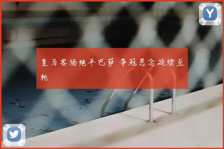 皇马客场绝平巴萨 争冠悬念延续至轮
