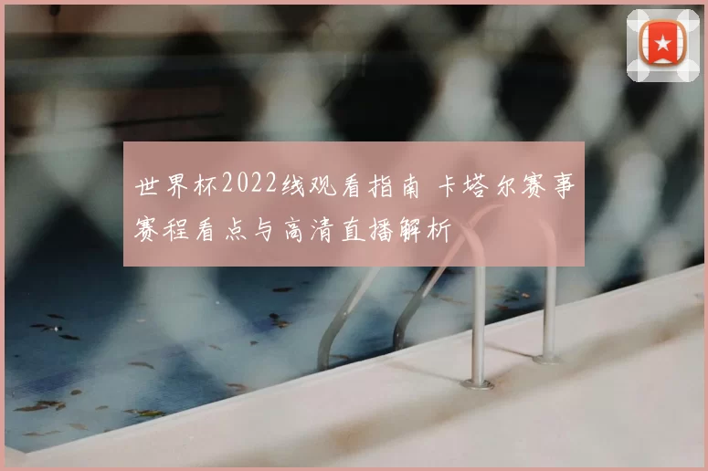 世界杯2022线观看指南 卡塔尔赛事赛程看点与高清直播解析