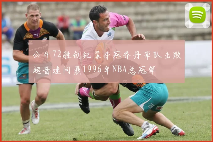 公牛72胜创纪录夺冠乔丹率队击败超音速问鼎1996年NBA总冠军