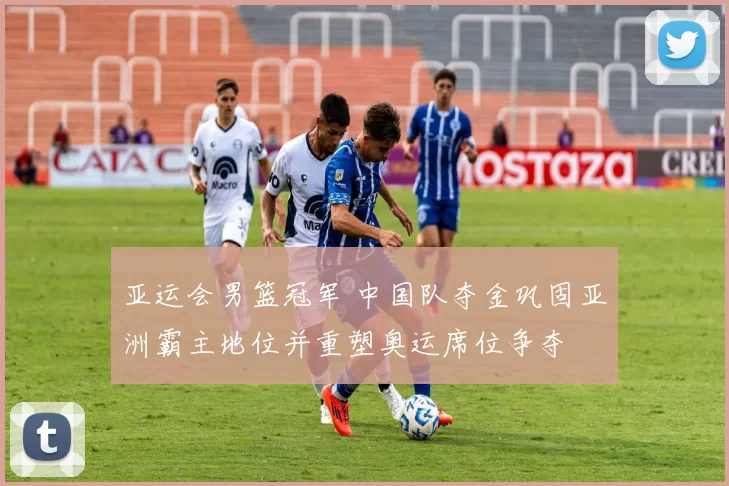 亚运会男篮冠军 中国队夺金巩固亚洲霸主地位并重塑奥运席位争夺