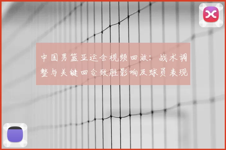中国男篮亚运会视频回放：战术调整与关键回合致胜影响及球员表现解析