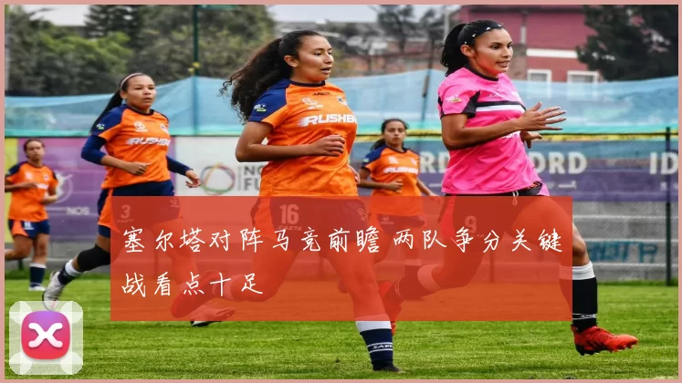 塞尔塔对阵马竞前瞻 两队争分关键战看点十足