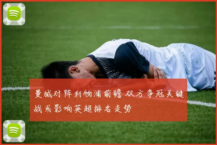 曼城对阵利物浦前瞻 双方争冠关键战或影响英超排名走势